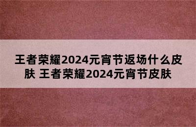 王者荣耀2024元宵节返场什么皮肤 王者荣耀2024元宵节皮肤